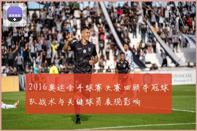 2016奥运会手球赛决赛回顾夺冠球队战术与关键球员表现影响