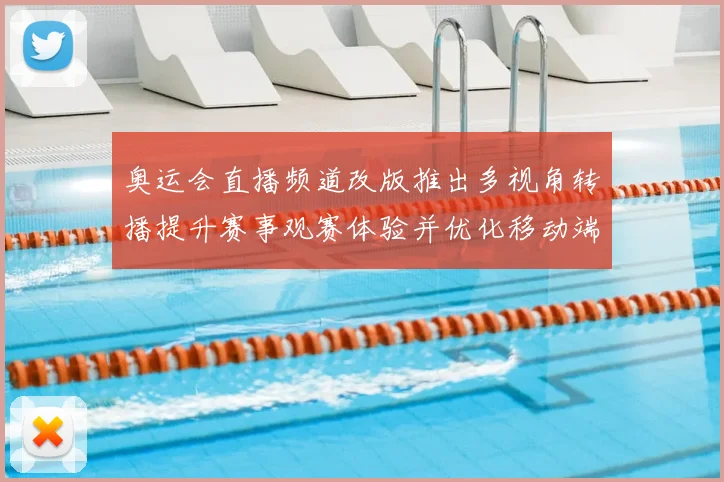 奥运会直播频道改版推出多视角转播提升赛事观赛体验并优化移动端交互