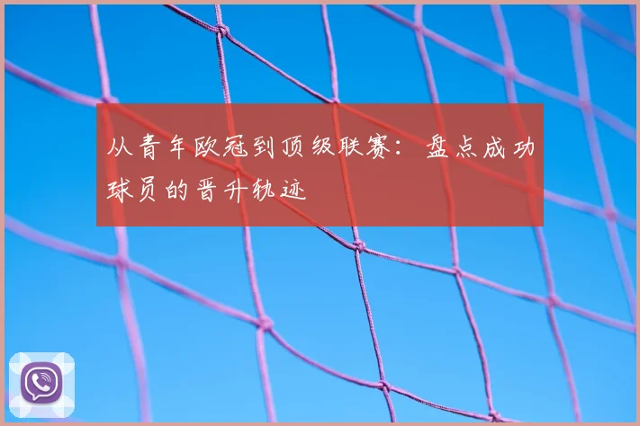 从青年欧冠到顶级联赛：盘点成功球员的晋升轨迹