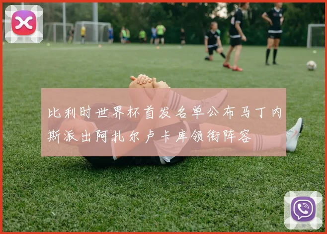 比利时世界杯首发名单公布马丁内斯派出阿扎尔卢卡库领衔阵容