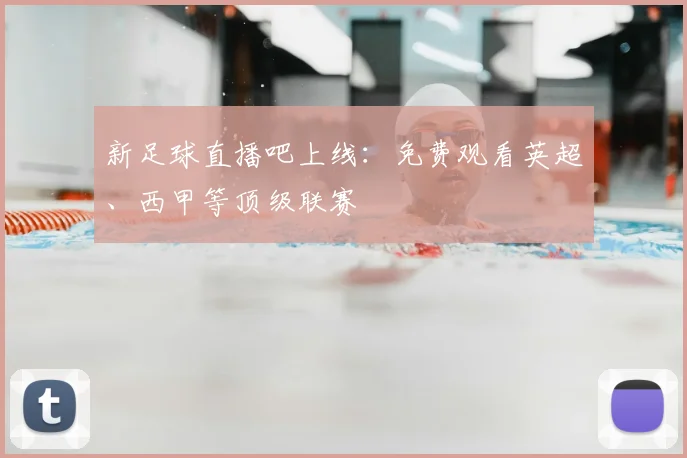 新足球直播吧上线：免费观看英超、西甲等顶级联赛