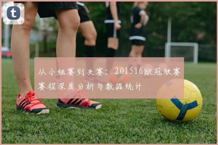 从小组赛到决赛：201516欧冠联赛赛程深度分析与数据统计