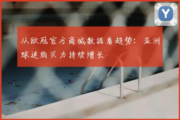 从欧冠官方商城数据看趋势:亚洲球迷购买力持续增长