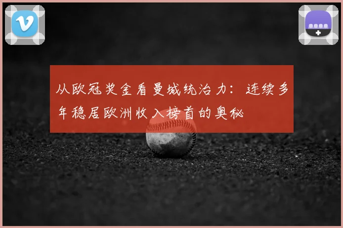 从欧冠奖金看曼城统治力：连续多年稳居欧洲收入榜首的奥秘