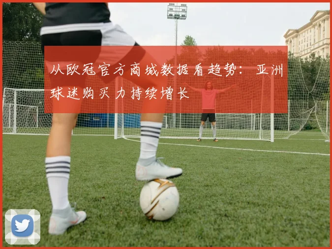 从欧冠官方商城数据看趋势：亚洲球迷购买力持续增长