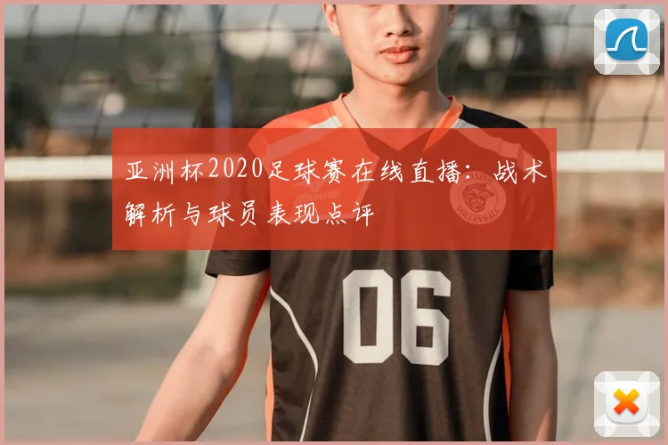 亚洲杯2020足球赛在线直播:战术解析与球员表现点评