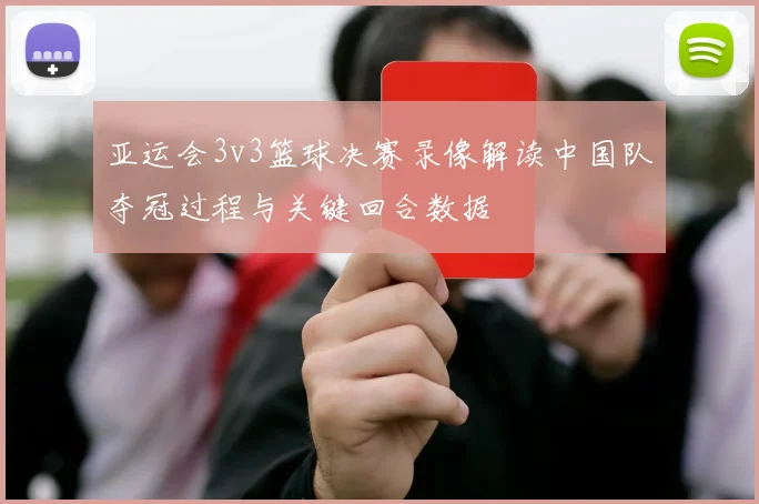 亚运会3v3篮球决赛录像解读中国队夺冠过程与关键回合数据