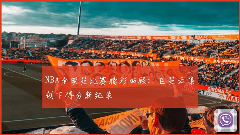 NBA全明星比赛精彩回顾：巨星云集创下得分新纪录