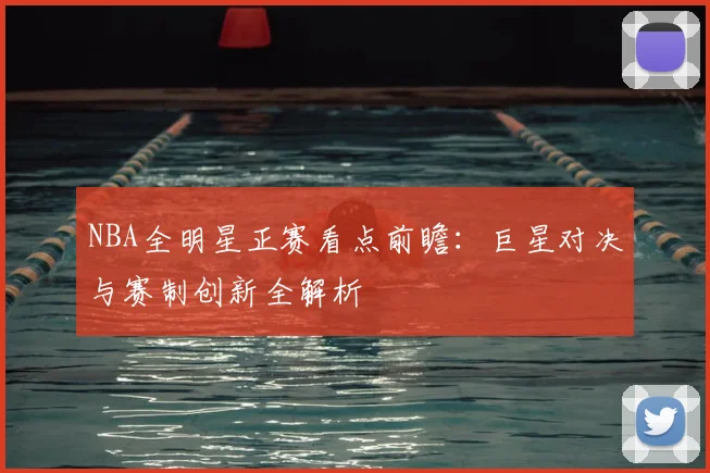 NBA全明星正赛看点前瞻：巨星对决与赛制创新全解析