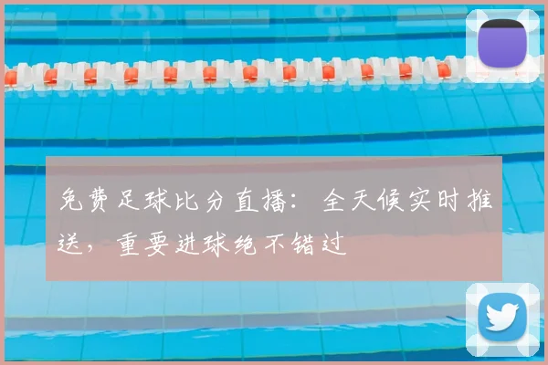 免费足球比分直播:全天候实时推送,重要进球绝不错过