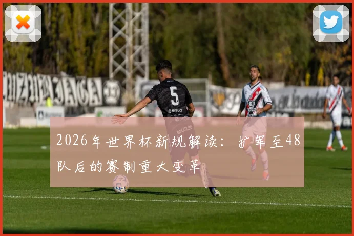 2026年世界杯新规解读：扩军至48队后的赛制重大变革