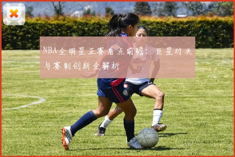 NBA全明星正赛看点前瞻：巨星对决与赛制创新全解析