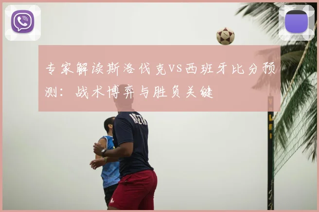 专家解读斯洛伐克vs西班牙比分预测：战术博弈与胜负关键