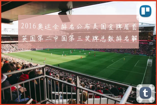 2016奥运会排名公布美国金牌居首英国第二中国第三奖牌总数排名解读