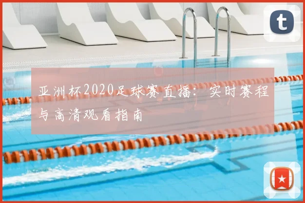 亚洲杯2020足球赛直播:实时赛程与高清观看指南