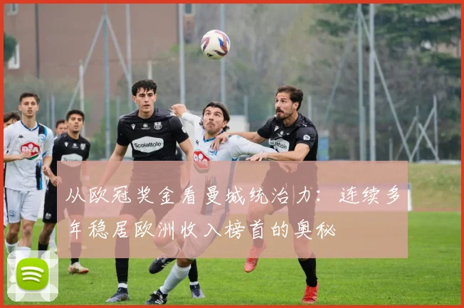 从欧冠奖金看曼城统治力：连续多年稳居欧洲收入榜首的奥秘