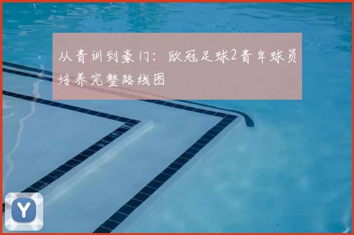 从青训到豪门：欧冠足球2青年球员培养完整路线图