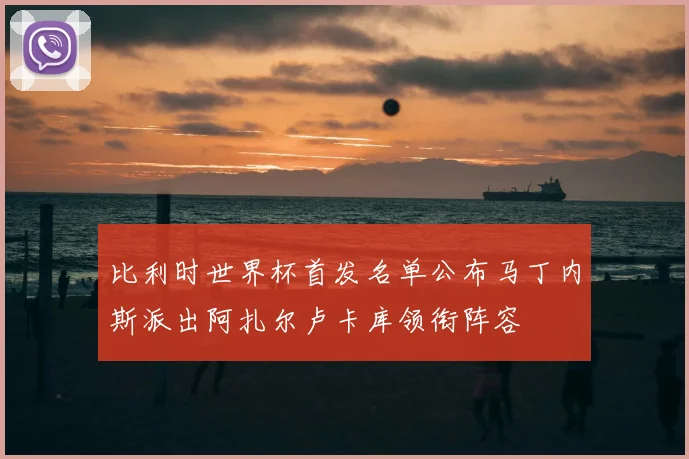 比利时世界杯首发名单公布马丁内斯派出阿扎尔卢卡库领衔阵容