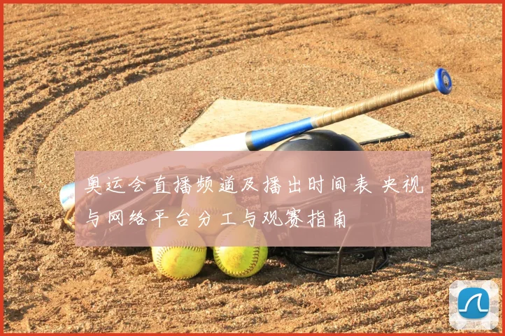 奥运会直播频道及播出时间表 央视与网络平台分工与观赛指南